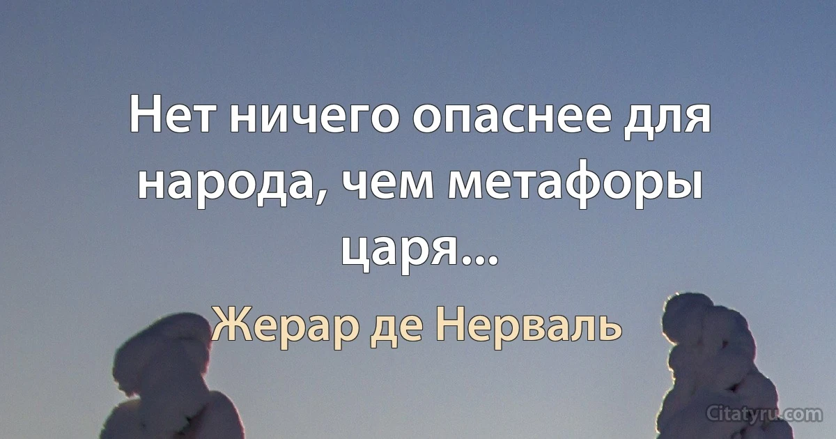 Нет ничего опаснее для народа, чем метафоры царя... (Жерар де Нерваль)