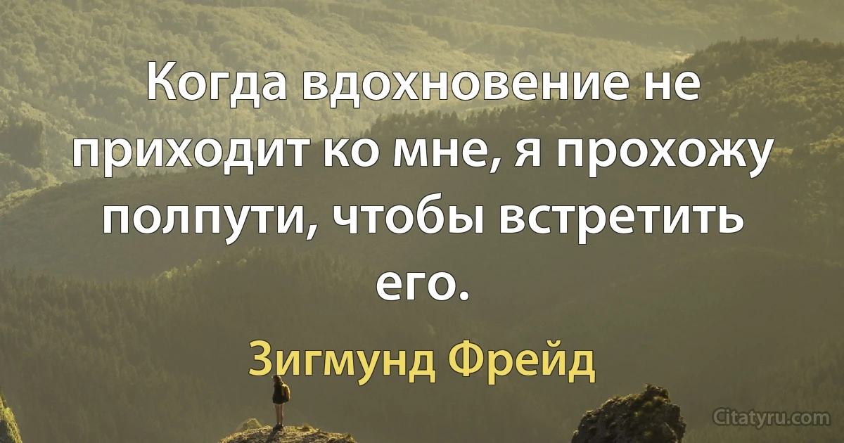 Когда вдохновение не приходит ко мне, я прохожу полпути, чтобы встретить его. (Зигмунд Фрейд)