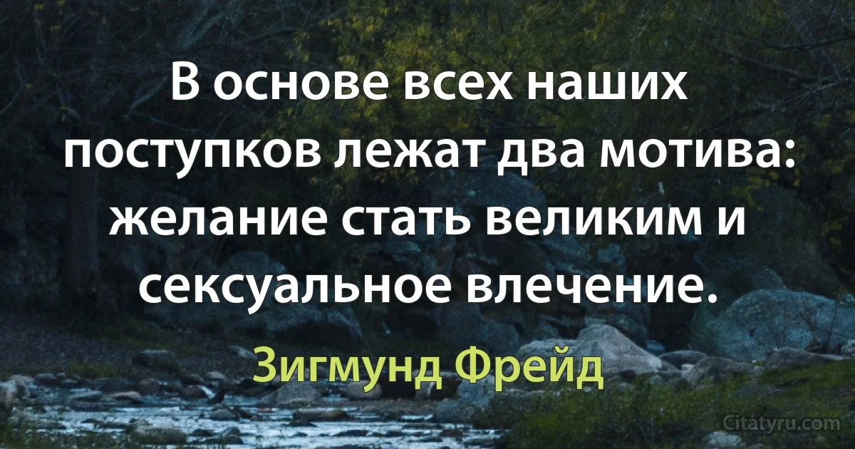 В основе всех наших поступков лежат два мотива: желание стать великим и сексуальное влечение. (Зигмунд Фрейд)