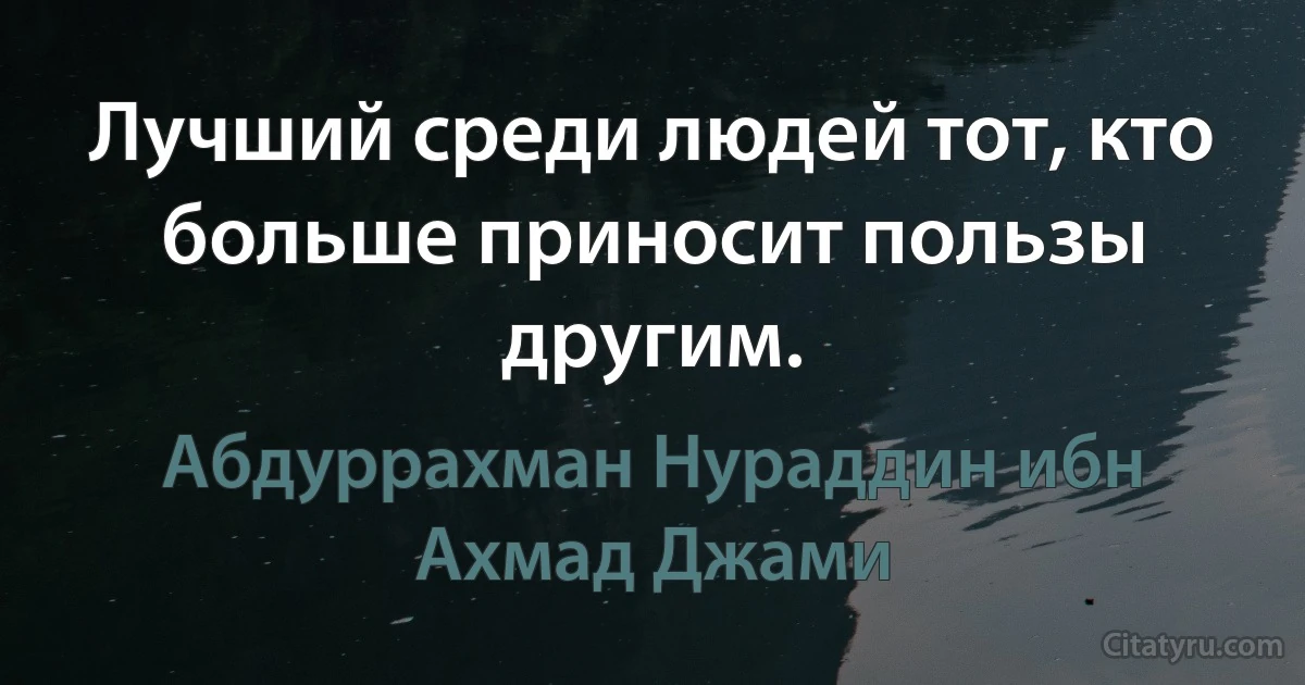 Лучший среди людей тот, кто больше приносит пользы другим. (Абдуррахман Нураддин ибн Ахмад Джами)