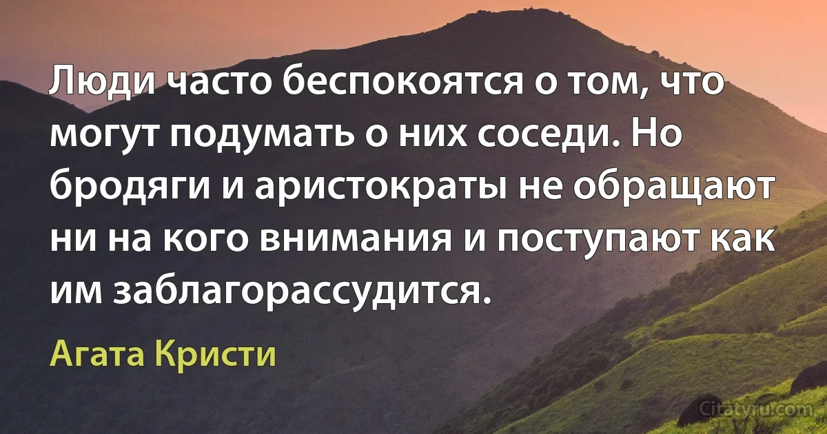 Люди часто беспокоятся о том, что могут подумать о них соседи. Но бродяги и аристократы не обращают ни на кого внимания и поступают как им заблагорассудится. (Агата Кристи)