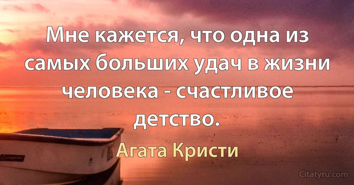 Мне кажется, что одна из самых больших удач в жизни человека - счастливое детство. (Агата Кристи)