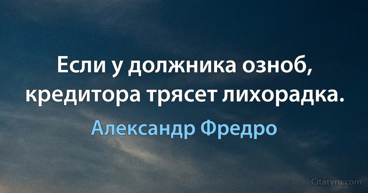 Если у должника озноб, кредитора трясет лихорадка. (Александр Фредро)