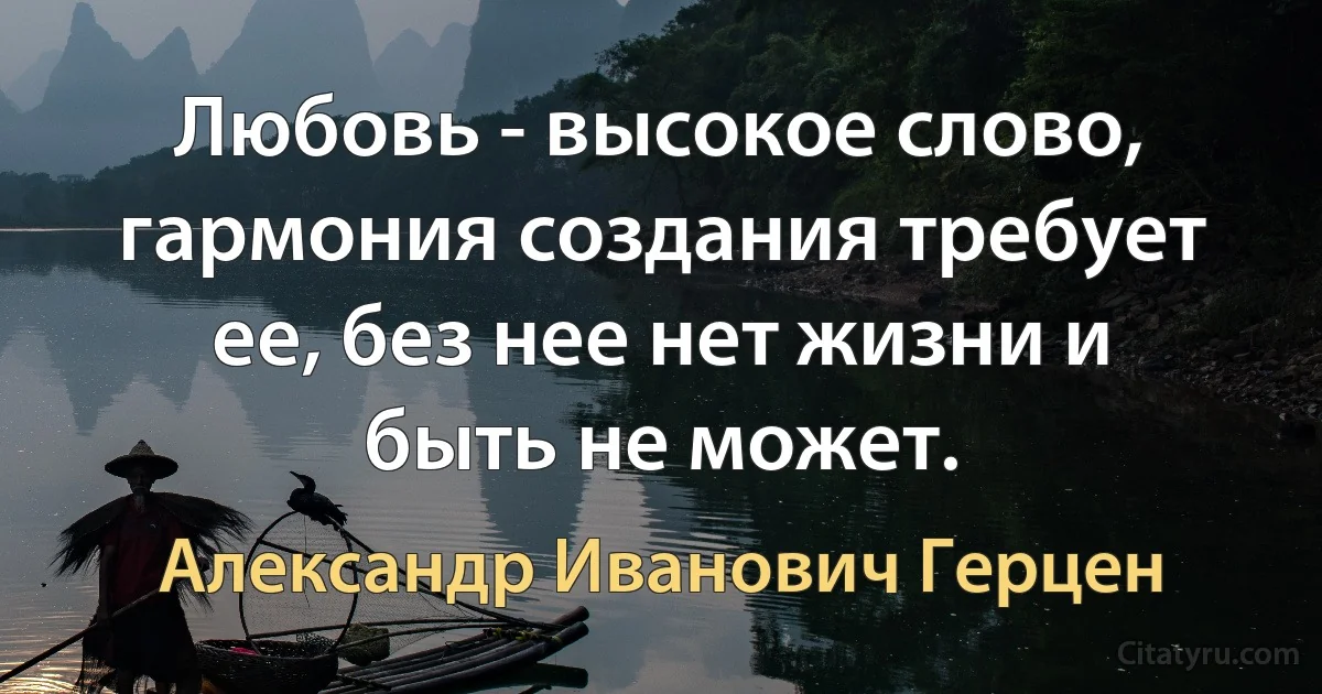 Любовь - высокое слово, гармония создания требует ее, без нее нет жизни и быть не может. (Александр Иванович Герцен)