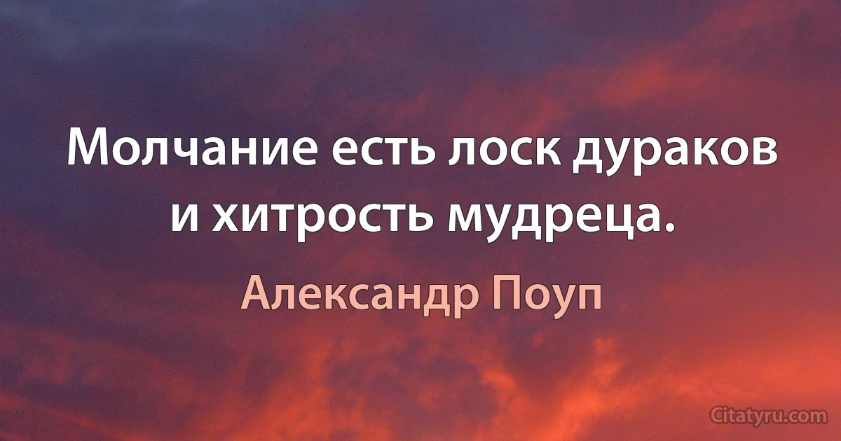 Молчание есть лоск дураков и хитрость мудреца. (Александр Поуп)