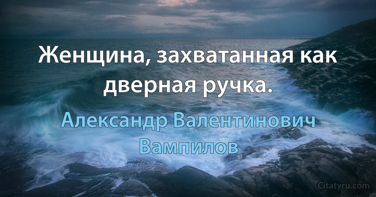 Женщина, захватанная как дверная ручка. (Александр Валентинович Вампилов)