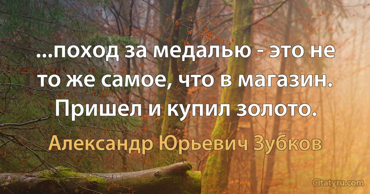 ...поход за медалью - это не то же самое, что в магазин. Пришел и купил золото. (Александр Юрьевич Зубков)