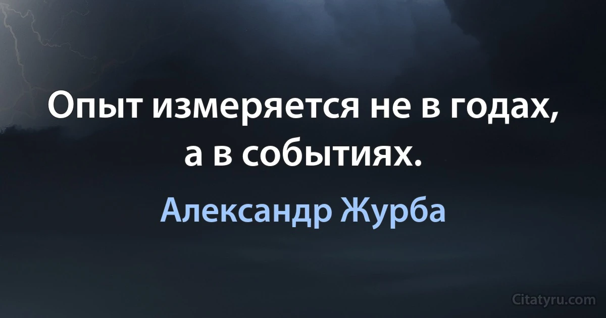 Опыт измеряется не в годах, а в событиях. (Александр Журба)