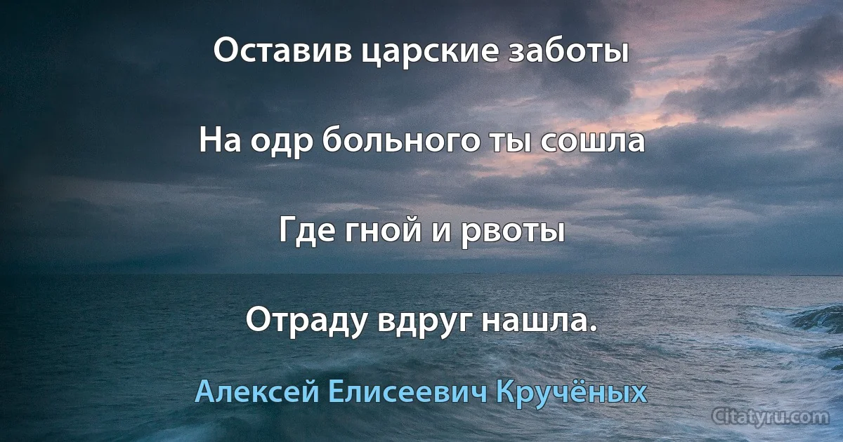 Оставив царские заботы

На одр больного ты сошла

Где гной и рвоты

Отраду вдруг нашла. (Алексей Елисеевич Кручёных)