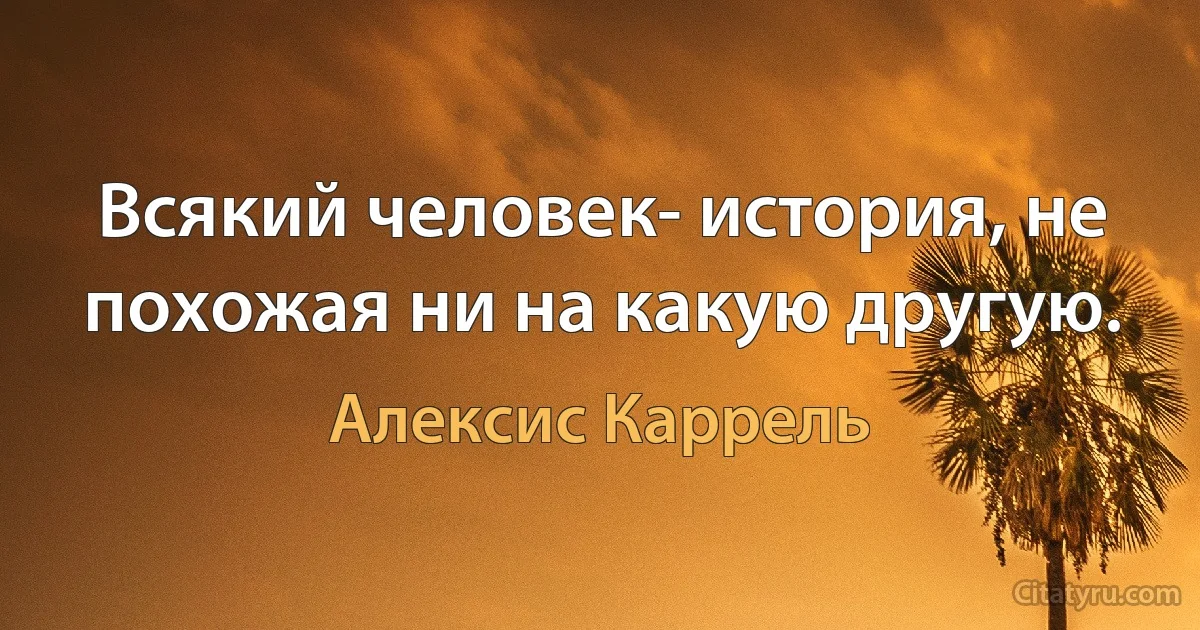 Всякий человек- история, не похожая ни на какую другую. (Алексис Каррель)