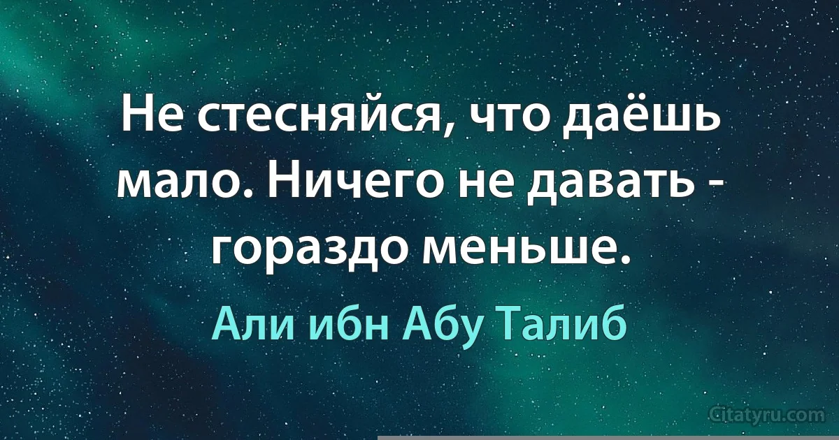 Не стесняйся, что даёшь мало. Ничего не давать - гораздо меньше. (Али ибн Абу Талиб)