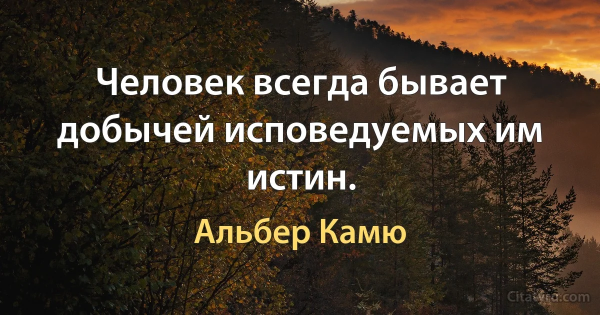 Человек всегда бывает добычей исповедуемых им истин. (Альбер Камю)