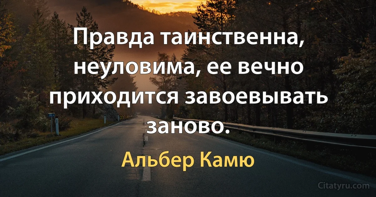 Правда таинственна, неуловима, ее вечно приходится завоевывать заново. (Альбер Камю)