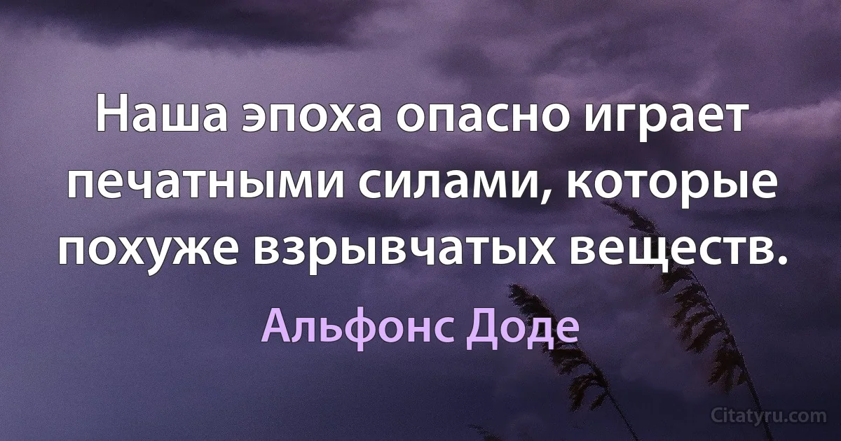 Наша эпоха опасно играет печатными силами, которые похуже взрывчатых веществ. (Альфонс Доде)