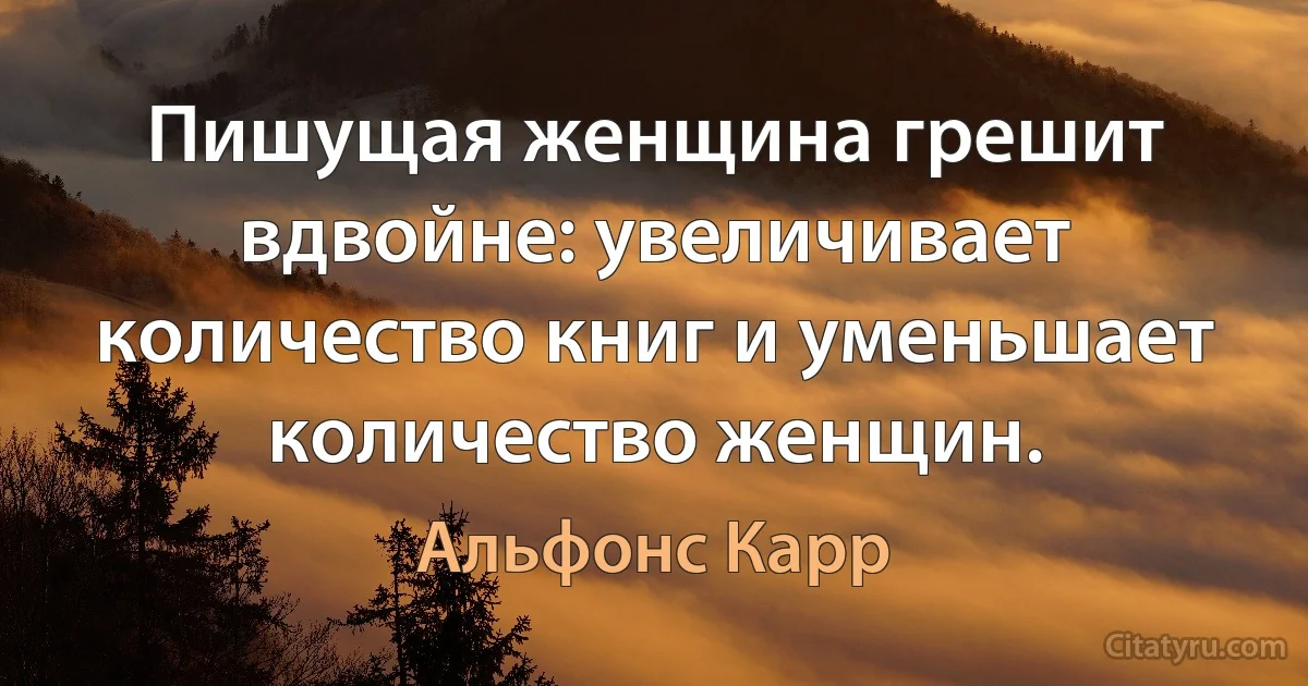 Пишущая женщина грешит вдвойне: увеличивает количество книг и уменьшает количество женщин. (Альфонс Карр)