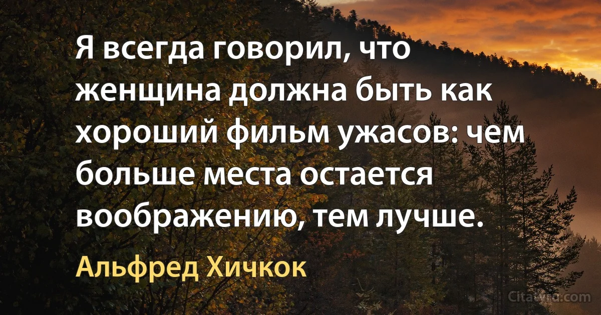 Я всегда говорил, что женщина должна быть как хороший фильм ужасов: чем больше места остается воображению, тем лучше. (Альфред Хичкок)