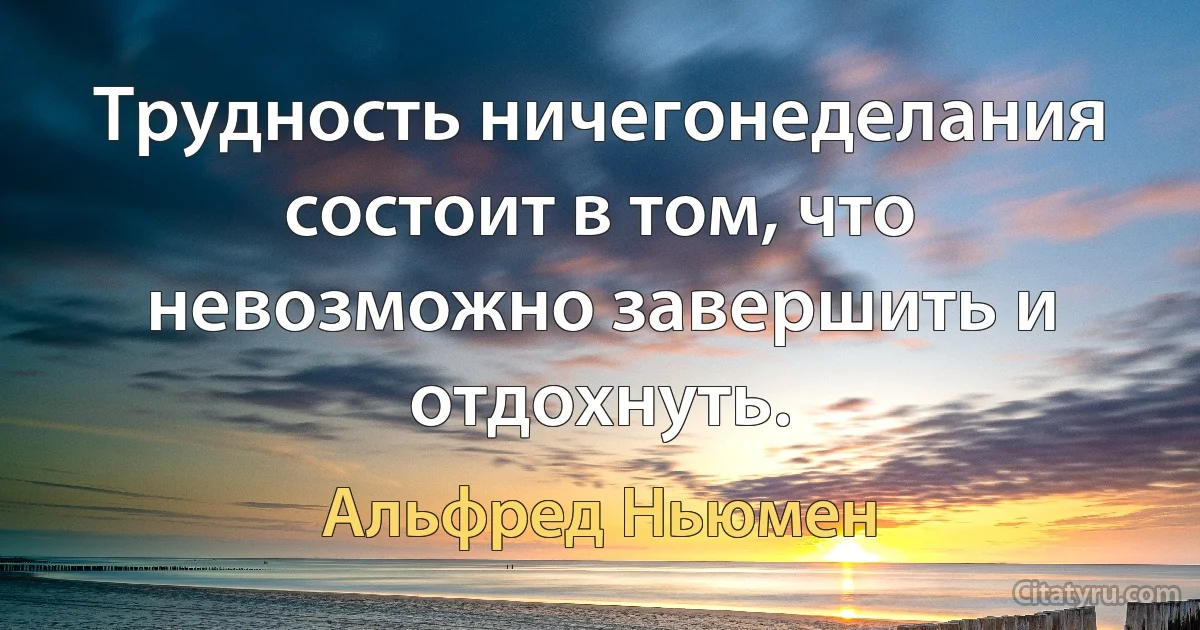 Трудность ничегонеделания состоит в том, что невозможно завершить и отдохнуть. (Альфред Ньюмен)