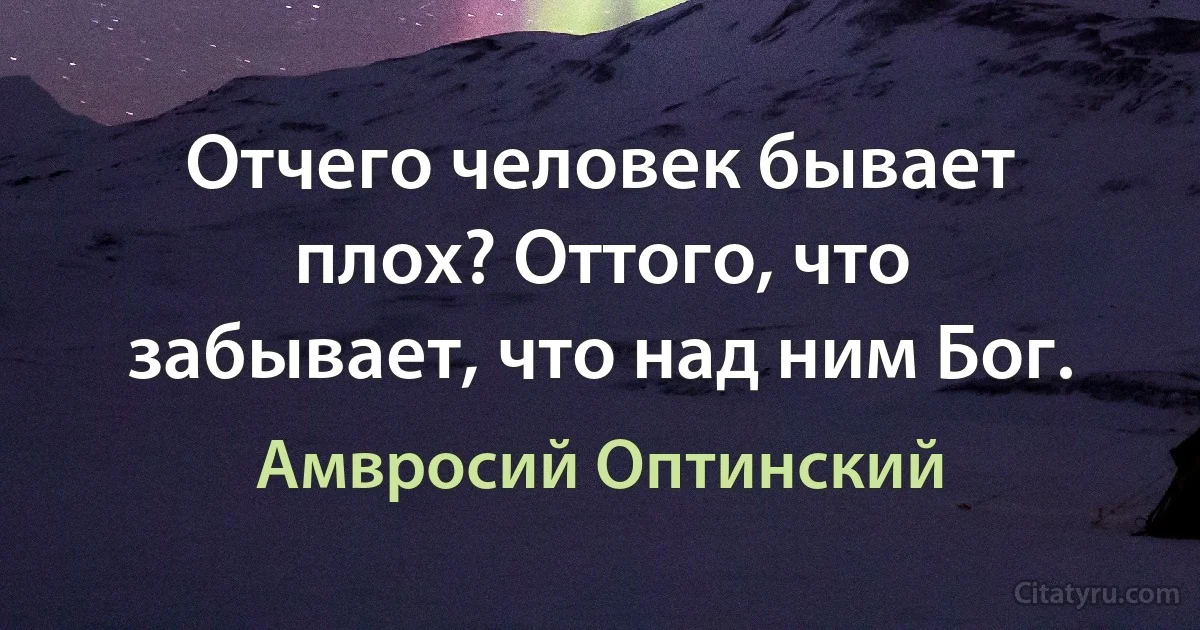 Отчего человек бывает плох? Оттого, что забывает, что над ним Бог. (Амвросий Оптинский)