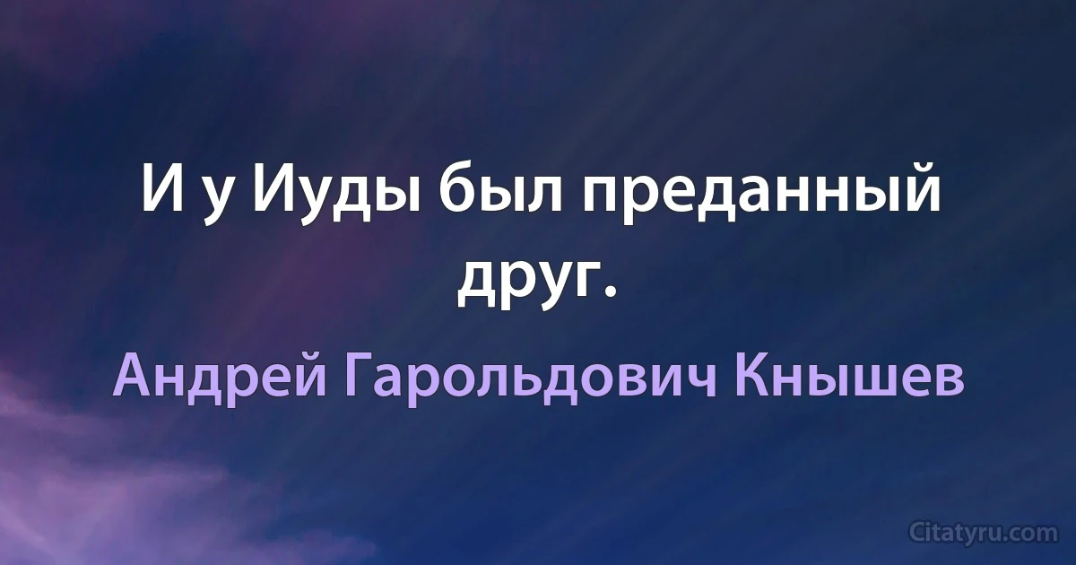 И у Иуды был преданный друг. (Андрей Гарольдович Кнышев)