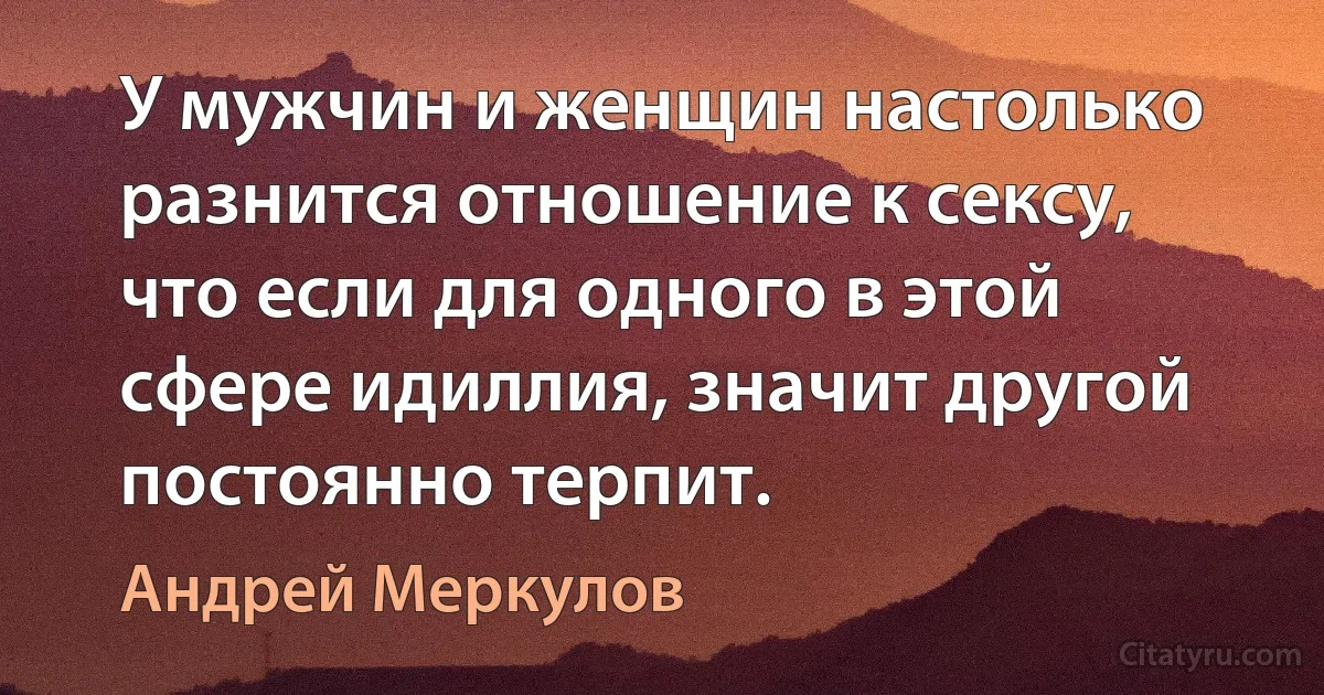 У мужчин и женщин настолько разнится отношение к сексу, что если для одного в этой сфере идиллия, значит другой постоянно терпит. (Андрей Меркулов)