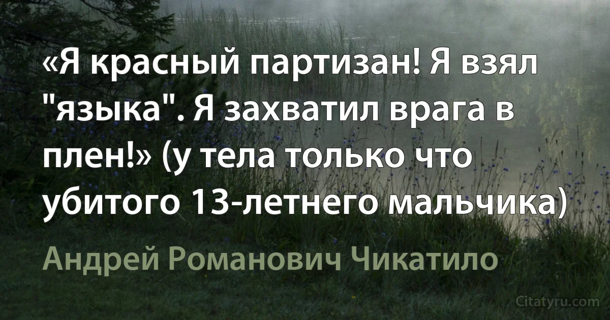 «Я красный партизан! Я взял "языка". Я захватил врага в плен!» (у тела только что убитого 13-летнего мальчика) (Андрей Романович Чикатило)