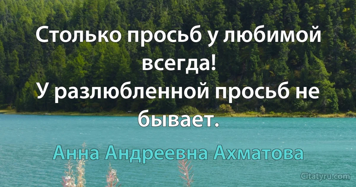 Столько просьб у любимой всегда!
У разлюбленной просьб не бывает. (Анна Андреевна Ахматова)