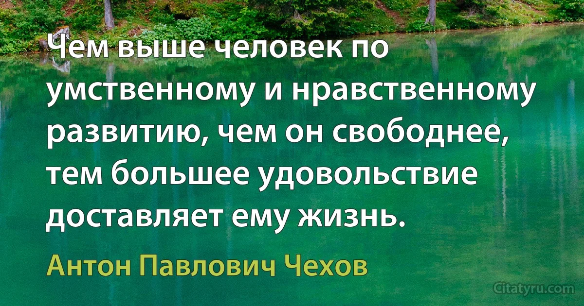 Чем выше человек по умственному и нравственному развитию, чем он свободнее, тем большее удовольствие доставляет ему жизнь. (Антон Павлович Чехов)