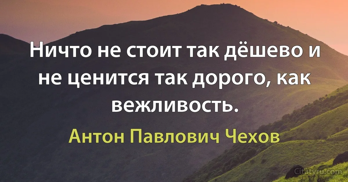 Ничто не стоит так дёшево и не ценится так дорого, как вежливость. (Антон Павлович Чехов)