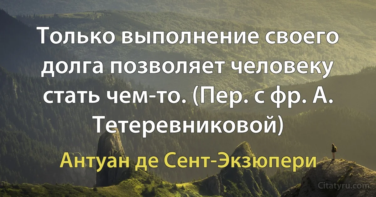 Только выполнение своего долга позволяет человеку стать чем-то. (Пер. с фр. А. Тетеревниковой) (Антуан де Сент-Экзюпери)