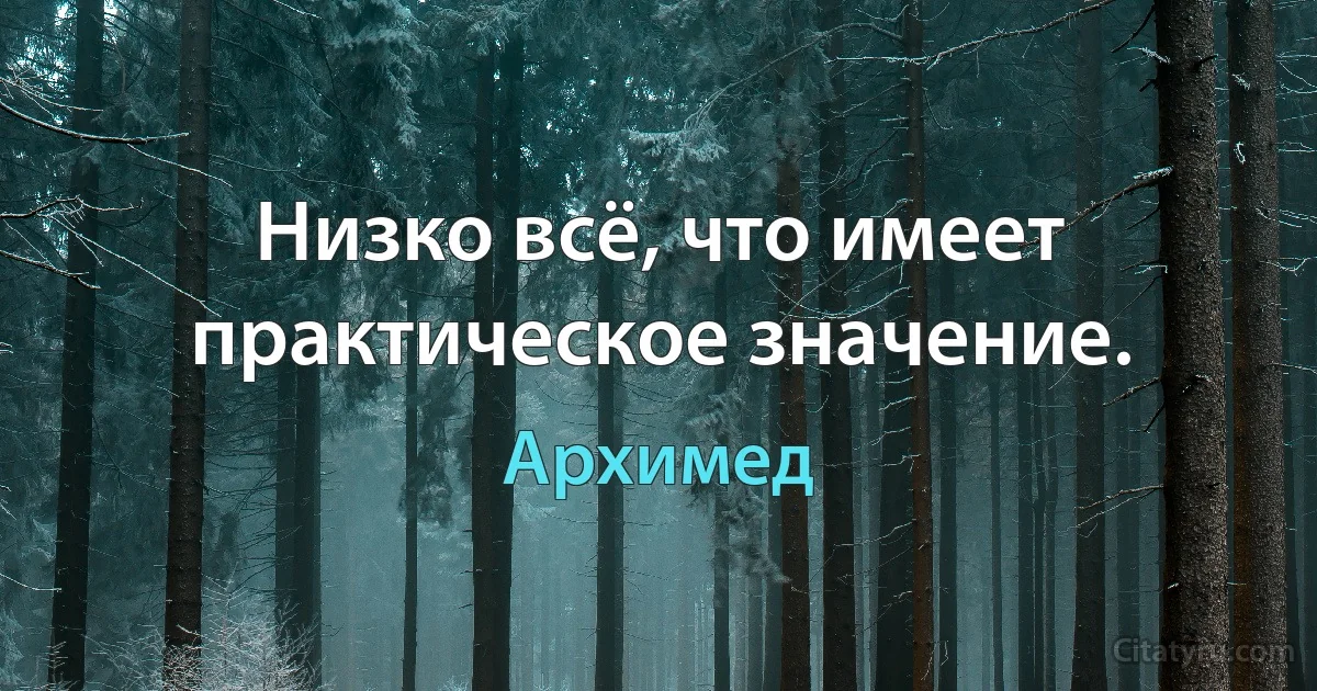 Низко всё, что имеет практическое значение. (Архимед)