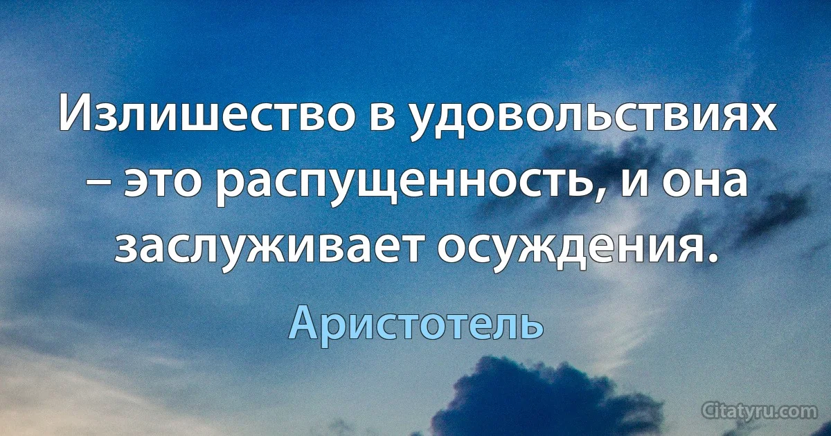 Излишество в удовольствиях – это распущенность, и она заслуживает осуждения. (Аристотель)