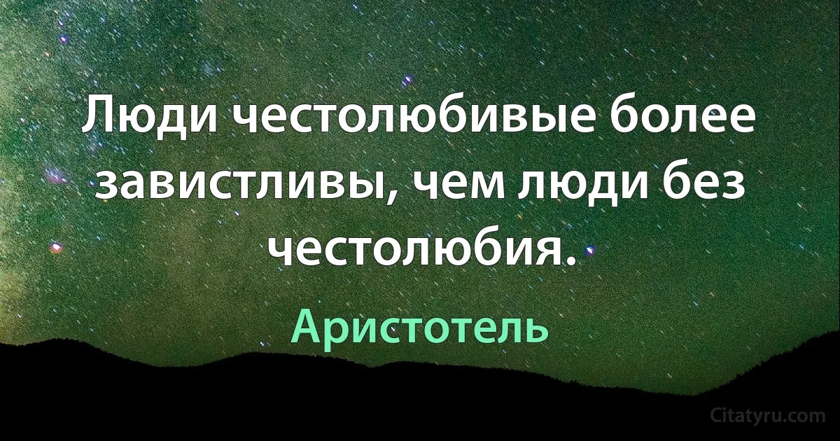 Люди честолюбивые более завистливы, чем люди без честолюбия. (Аристотель)