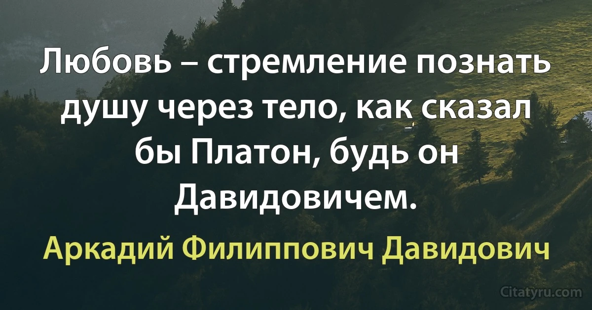 Любовь – стремление познать душу через тело, как сказал бы Платон, будь он Давидовичем. (Аркадий Филиппович Давидович)