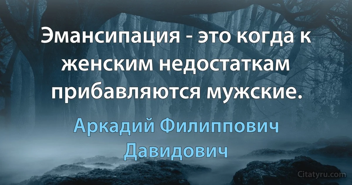 Эмансипация - это когда к женским недостаткам прибавляются мужские. (Аркадий Филиппович Давидович)