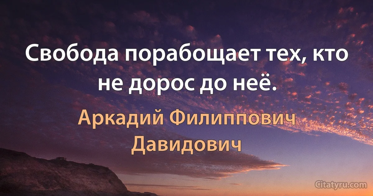 Свобода порабощает тех, кто не дорос до неё. (Аркадий Филиппович Давидович)