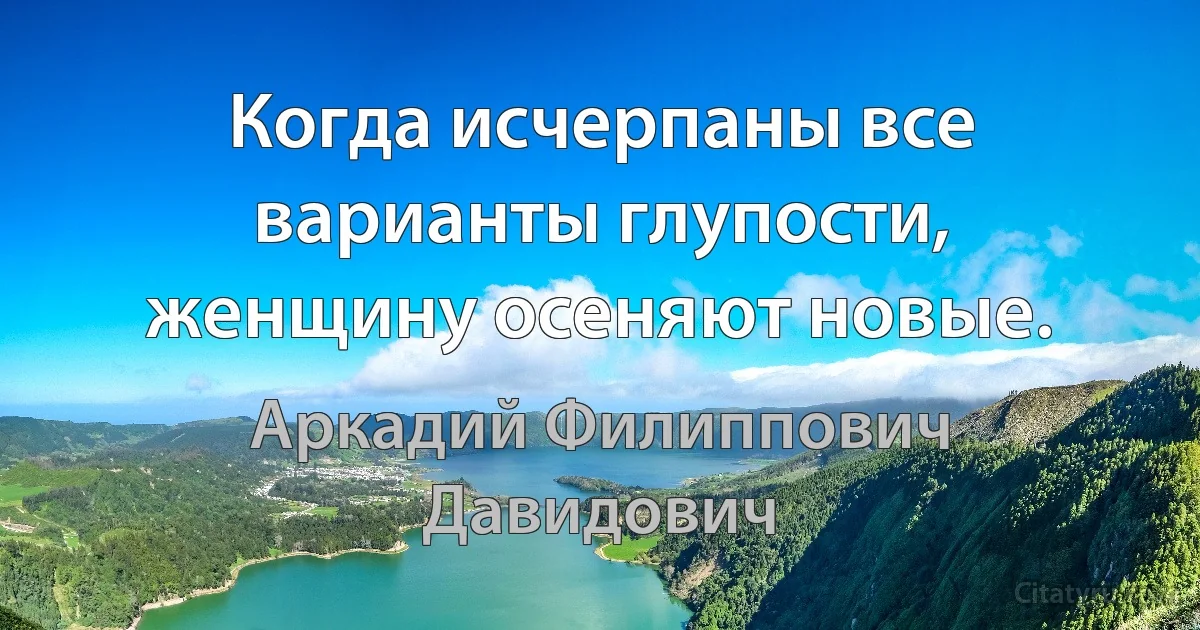 Когда исчерпаны все варианты глупости, женщину осеняют новые. (Аркадий Филиппович Давидович)