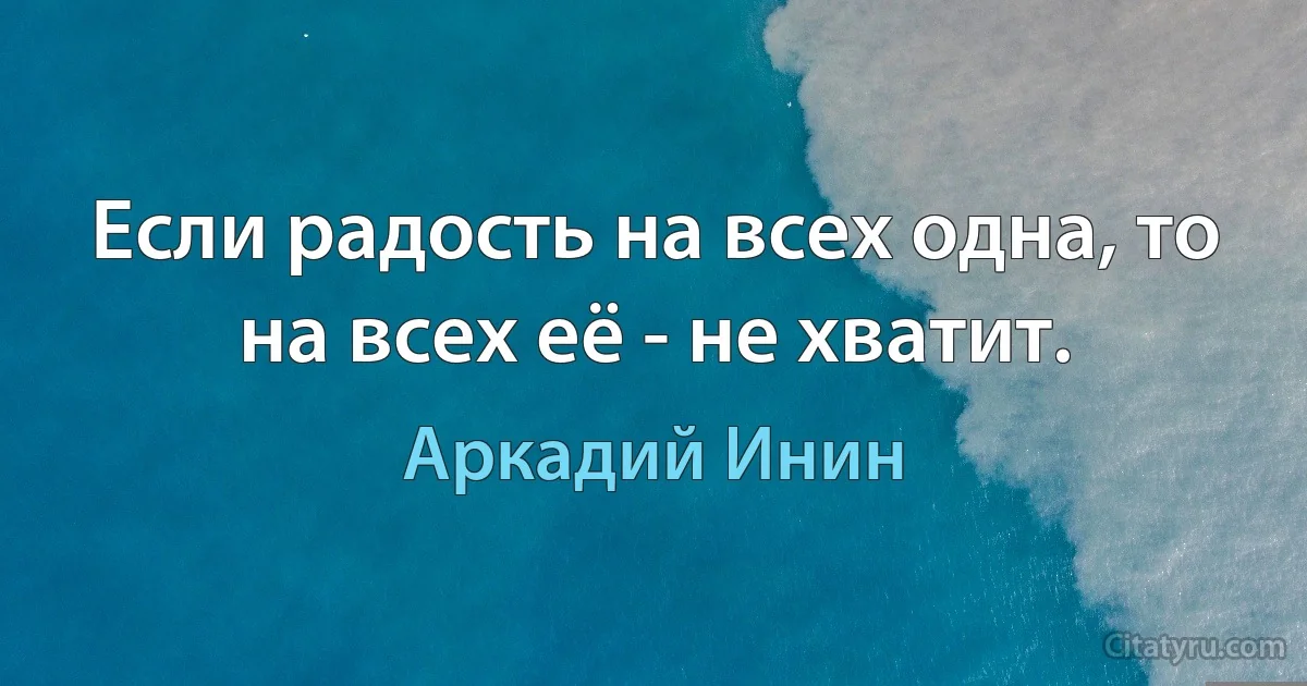 Если радость на всех одна, то на всех её - не хватит. (Аркадий Инин)