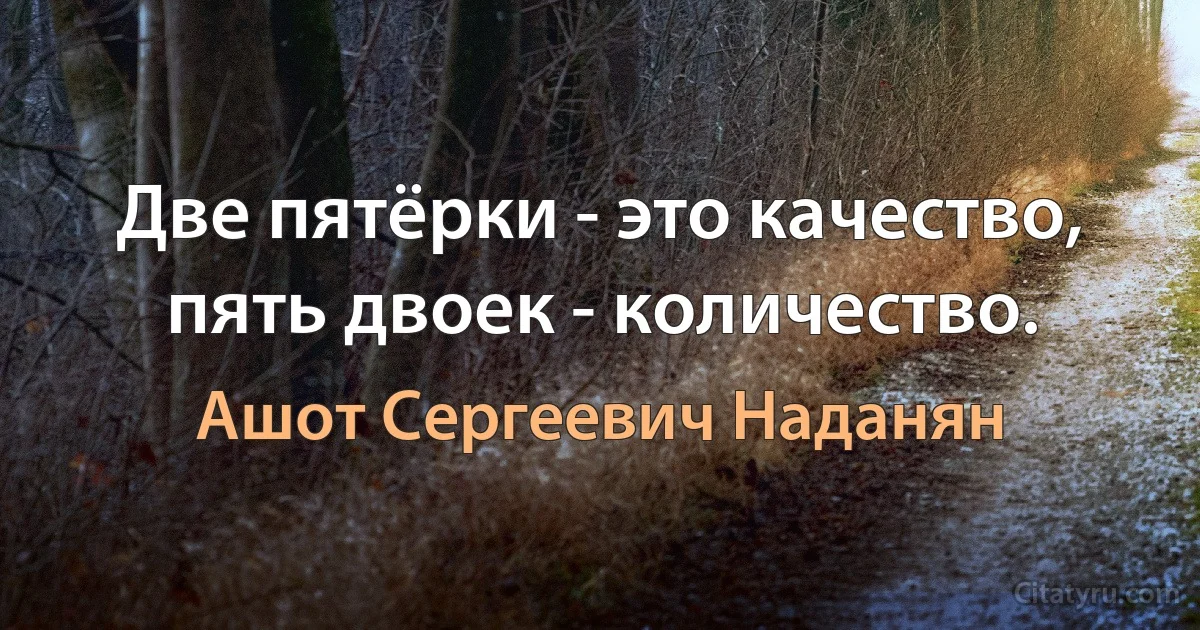 Две пятёрки - это качество, пять двоек - количество. (Ашот Сергеевич Наданян)