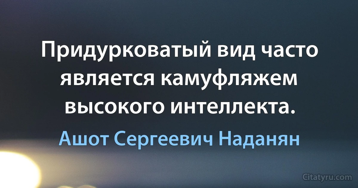 Придурковатый вид часто является камуфляжем высокого интеллекта. (Ашот Сергеевич Наданян)