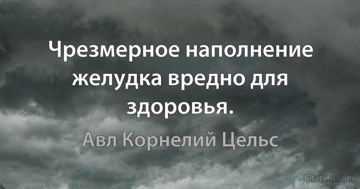 Чрезмерное наполнение желудка вредно для здоровья. (Авл Корнелий Цельс)