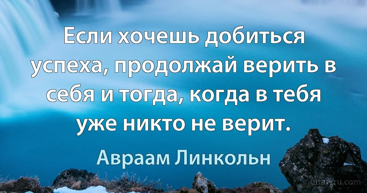 Если хочешь добиться успеха, продолжай верить в себя и тогда, когда в тебя уже никто не верит. (Авраам Линкольн)