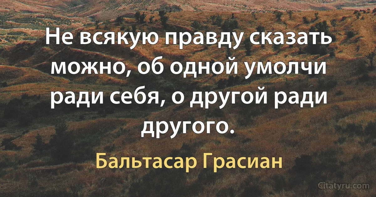 Не всякую правду сказать можно, об одной умолчи ради себя, о другой ради другого. (Бальтасар Грасиан)