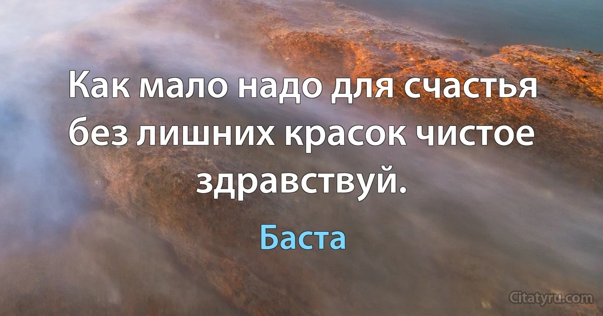 Как мало надо для счастья без лишних красок чистое здравствуй. (Баста)