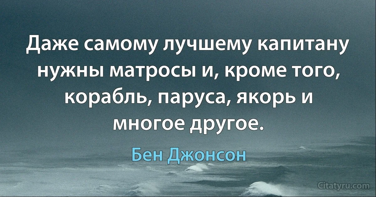 Даже самому лучшему капитану нужны матросы и, кроме того, корабль, паруса, якорь и многое другое. (Бен Джонсон)