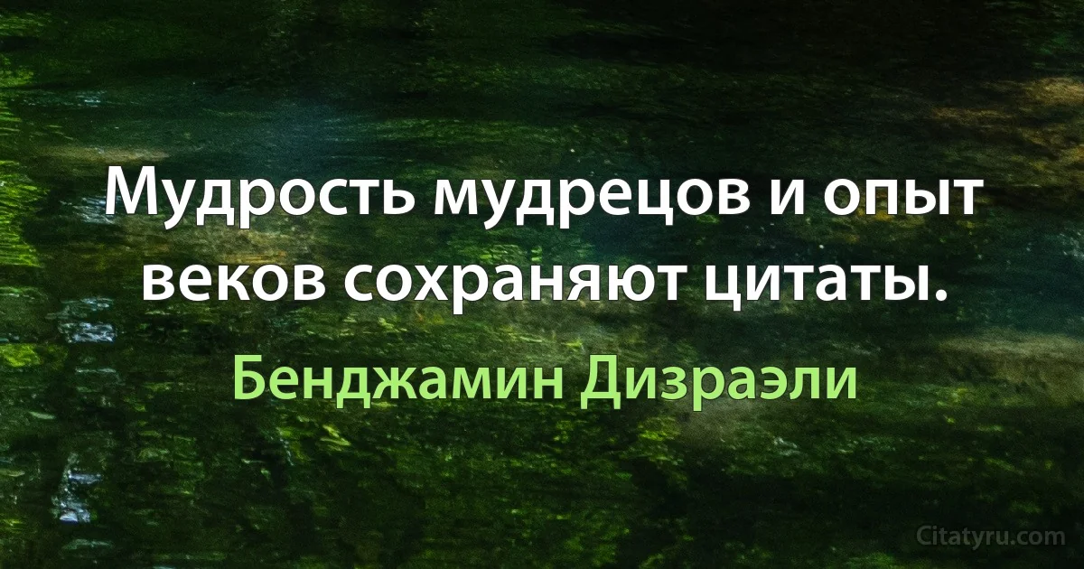 Мудрость мудрецов и опыт веков сохраняют цитаты. (Бенджамин Дизраэли)