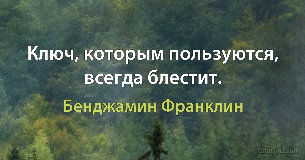 Ключ, которым пользуются, всегда блестит. (Бенджамин Франклин)