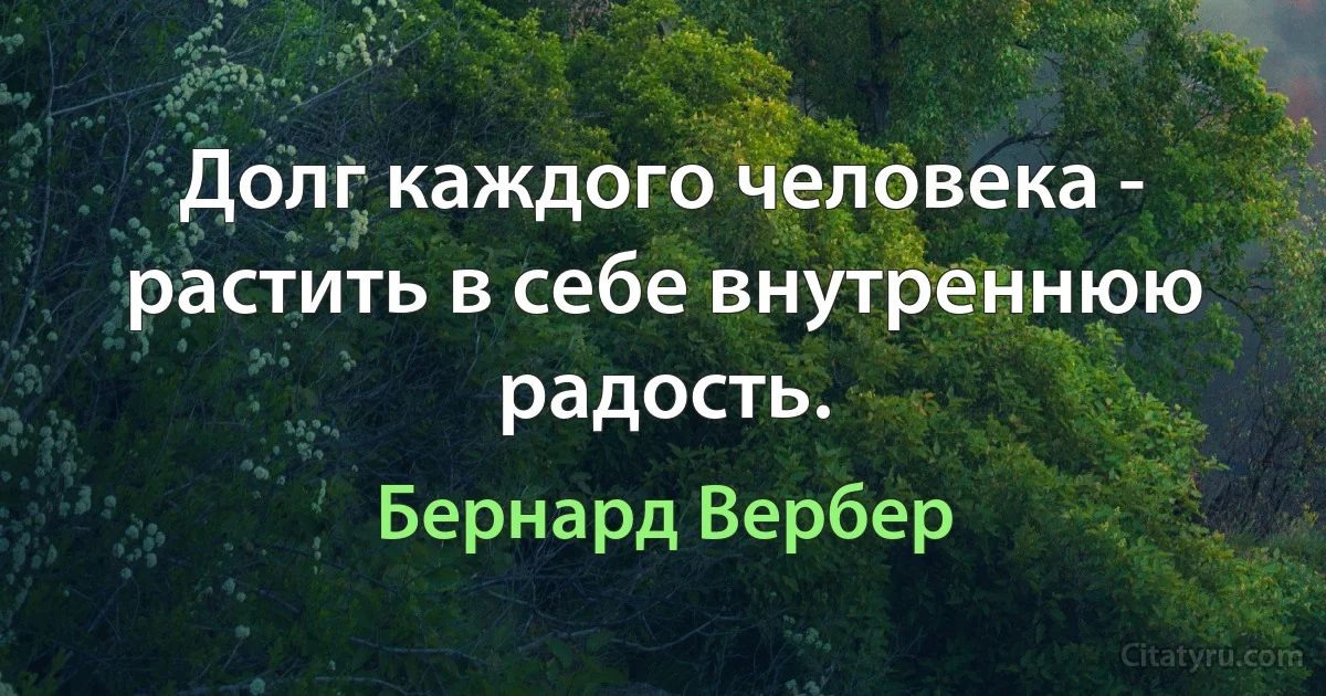 Долг каждого человека - растить в себе внутреннюю радость. (Бернард Вербер)