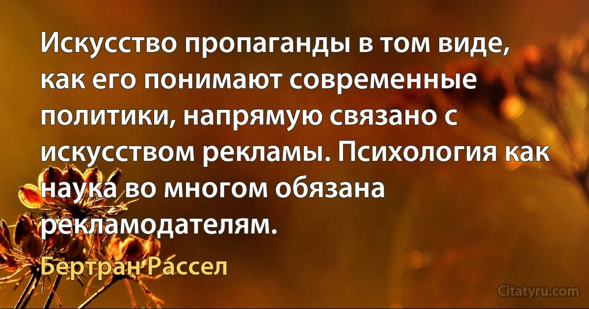 Искусство пропаганды в том виде, как его понимают современные политики, напрямую связано с искусством рекламы. Психология как наука во многом обязана рекламодателям. (Бертран Рассел)