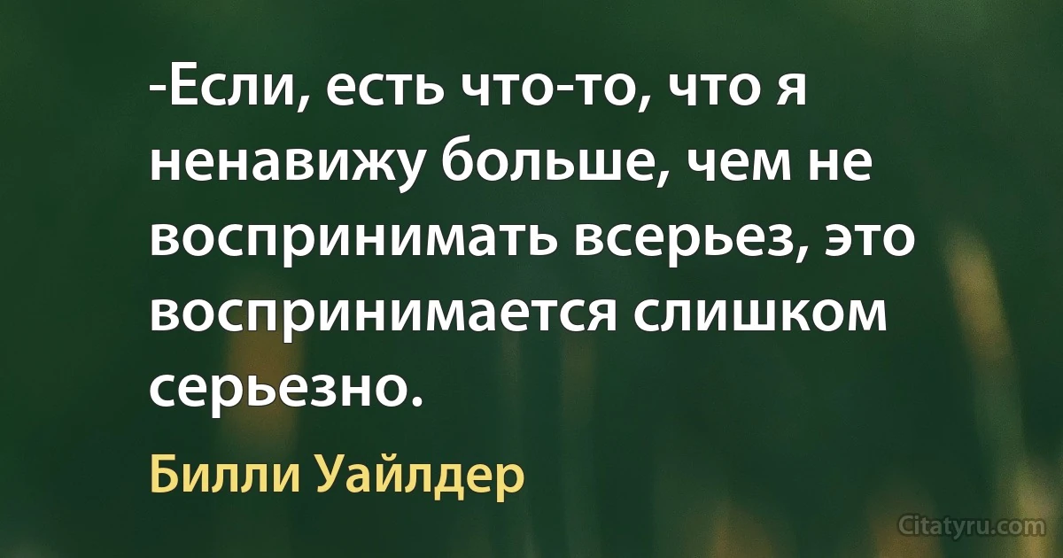 -Если, есть что-то, что я ненавижу больше, чем не воспринимать всерьез, это воспринимается слишком серьезно. (Билли Уайлдер)