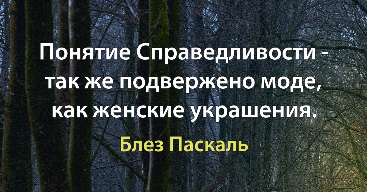 Понятие Справедливости - так же подвержено моде, как женские украшения. (Блез Паскаль)